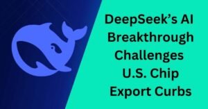 DeepSeek’s AI Breakthrough Challenges U.S. Chip Export Curbs